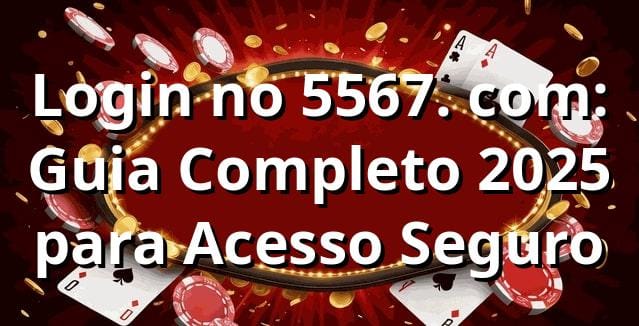 Login no 5567. com: Guia Completo 2025 para Acesso Seguro 🔐