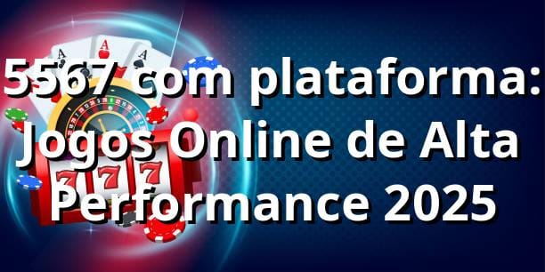 5567 com plataforma: Jogos Online de Alta Performance 2025 🎮